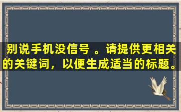 别说手机没信号 。请提供更相关的关键词，以便生成适当的标题。